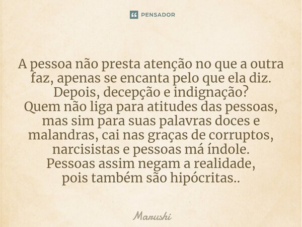 ⁠A pessoa não presta atenção no que a outra faz, apenas se encanta pelo que ela diz. Depois, decepção e indignação? Quem não liga para atitudes das pessoas, mas... Frase de Marushi.