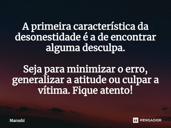 ⁠A primeira característica da desonestidade é a de encontrar alguma desculpa. Seja para minimizar o erro, generalizar a atitude ou culpar a vítima. Fique atento... Frase de Marushi.