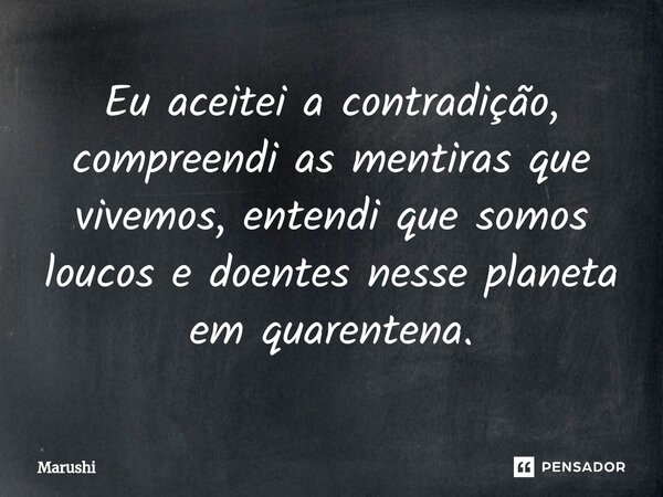 ⁠Eu aceitei a contradição, compreendi as mentiras que vivemos, entendi que somos loucos e doentes nesse planeta em quarentena.... Frase de Marushi.