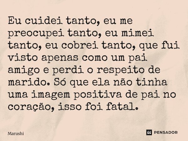 Eu cuidei tanto, eu me preocupei tanto, eu mimei tanto, eu cobrei tanto, que fui visto apenas como um pai amigo e perdi o respeito de marido. Só que ela não ti... Frase de Marushi.