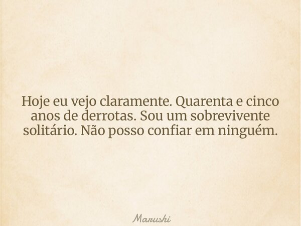 Hoje eu vejo claramente. Quarenta e cinco anos de derrotas. Sou um sobrevivente solitário. Não posso confiar em ninguém.... Frase de Marushi.