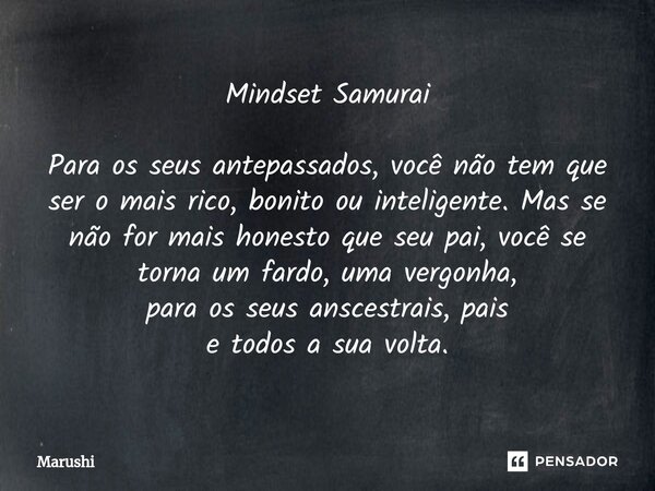 ⁠Mindset Samurai Para os seus antepassados, você não tem que ser o mais rico, bonito ou inteligente. Mas se não for mais honesto que seu pai, você se torna um f... Frase de Marushi.