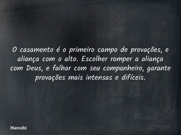 O casamento é o primeiro campo de provações, e aliança com o alto. Escolher romper a aliança com Deus, e falhar com seu companheiro, garante provações mais inte... Frase de Marushi.