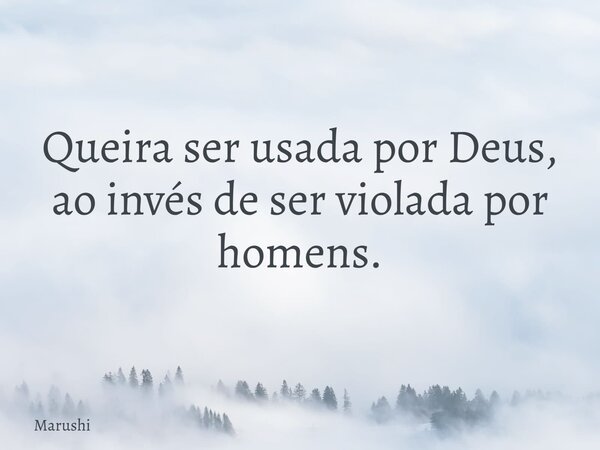Queira ser usada por Deus, ao invés de ser violada por homens.... Frase de Marushi.