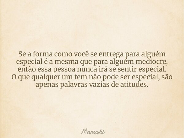 Se a forma como você se entrega para alguém especial é a mesma que para alguém mediocre, então essa pessoa nunca irá se sentir especial. O que qualquer um tem n... Frase de Marushi.