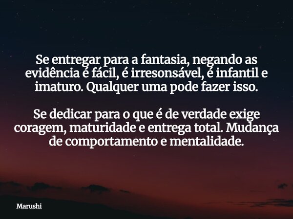 Se entregar para a fantasia, negando as evidência é fácil, é irresonsável, é infantil e imaturo. Qualquer uma pode fazer isso. Se dedicar para o que é de verdad... Frase de Marushi.