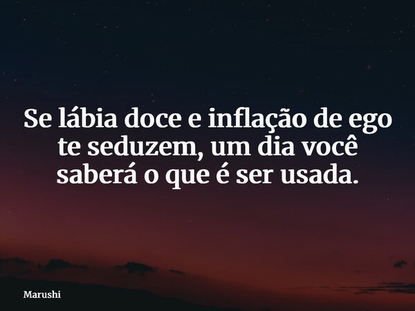 Se lábia doce e inflação de ego te seduzem, um dia você saberá o que é ser usada.... Frase de Marushi.