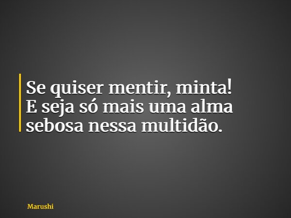Se quiser mentir, minta! E seja só mais uma alma sebosa nessa multidão.... Frase de Marushi.