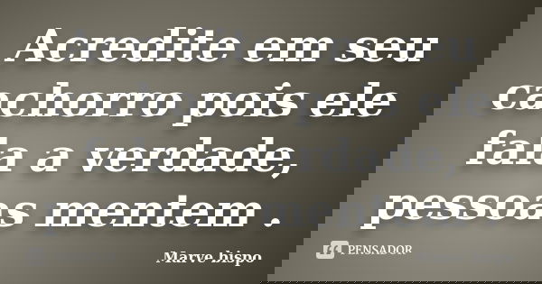 Acredite em seu cachorro pois ele fala a verdade, pessoas mentem .... Frase de Marve bispo.