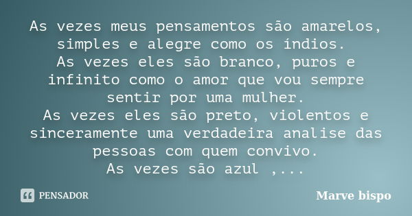 As vezes meus pensamentos são amarelos, simples e alegre como os índios. As vezes eles são branco, puros e infinito como o amor que vou sempre sentir por uma mu... Frase de Marve bispo.