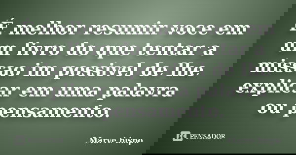 É melhor resumir voce em um livro do que tentar a missao im possivel de lhe explicar em uma palavra ou pensamento.... Frase de Marve bispo.