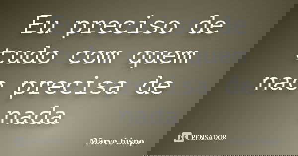 Eu preciso de tudo com quem nao precisa de nada... Frase de Marve bispo.