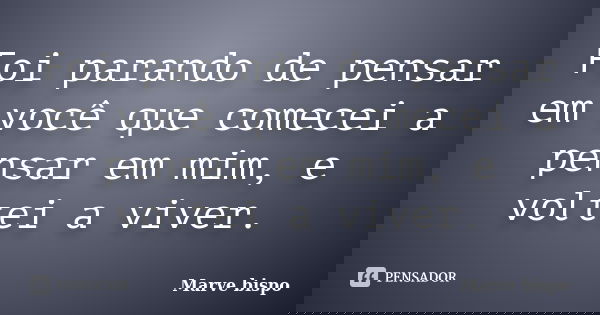 Foi parando de pensar em você que comecei a pensar em mim, e voltei a viver.... Frase de Marve bispo.