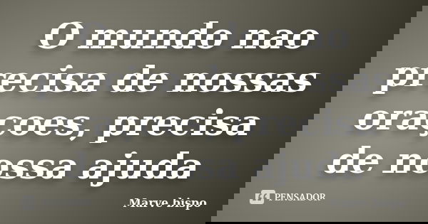 O mundo nao precisa de nossas oraçoes, precisa de nossa ajuda... Frase de Marve Bispo.
