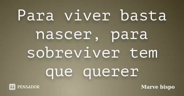 Para viver basta nascer, para sobreviver tem que querer... Frase de Marve Bispo.