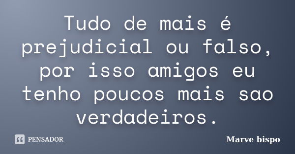 Tudo de mais é prejudicial ou falso, por isso amigos eu tenho poucos mais sao verdadeiros.... Frase de Marve bispo.