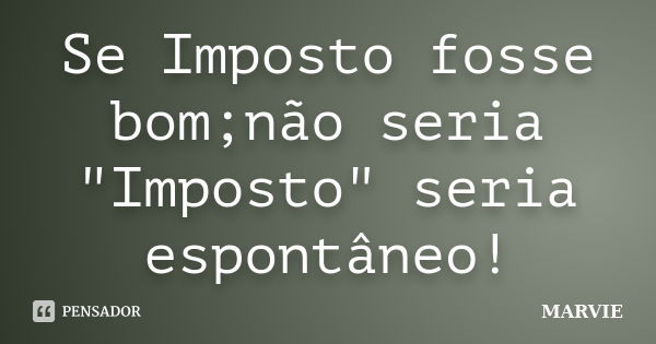 Se Imposto fosse bom;não seria "Imposto" seria espontâneo!... Frase de MARVIE.