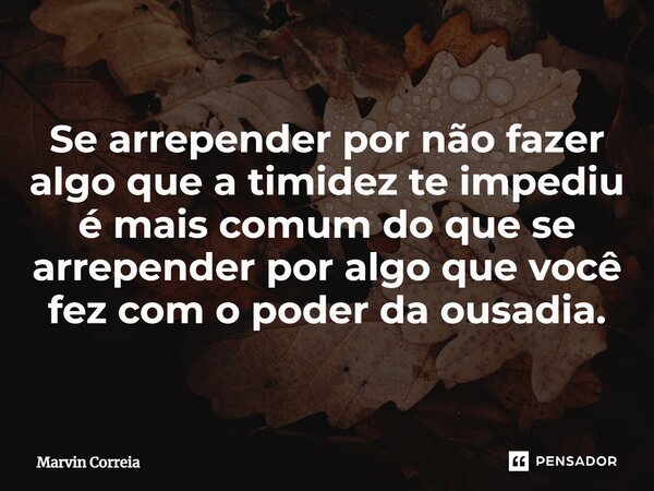 ⁠Se arrepender por não fazer algo que a timidez te impediu é mais comum do que se arrepender por algo que você fez com o poder da ousadia.... Frase de Marvin Correia.