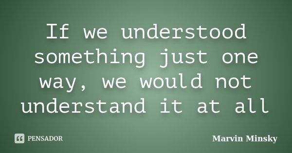 If we understood something just one way, we would not understand it at all... Frase de Marvin Minsky.