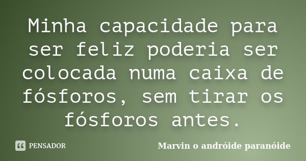 Minha capacidade para ser feliz poderia ser colocada numa caixa de fósforos, sem tirar os fósforos antes.... Frase de Marvin o andróide paranóide.