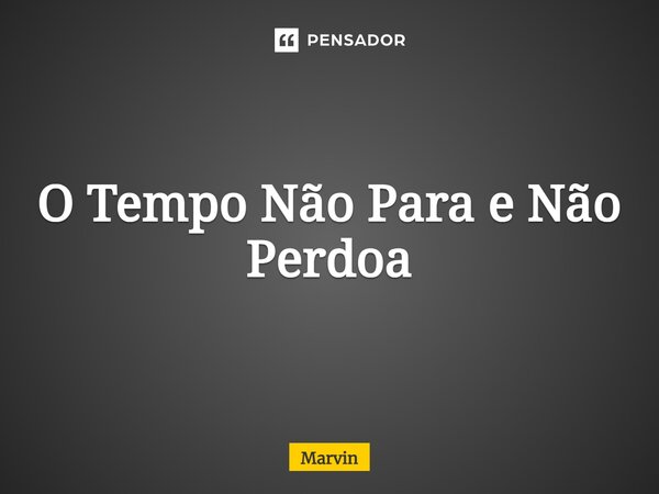 ⁠O Tempo Não Para e Não Perdoa... Frase de Marvin.