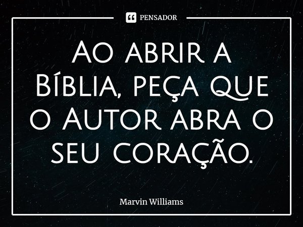 ⁠Ao abrir a Bíblia, peça que o Autor abra o seu coração.... Frase de Marvin Williams.