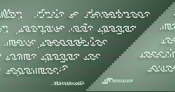 Mar, frio e tenebroso mar, porque não apaga os meus pesadelos assim como apaga as suas espumas?... Frase de Marvincolia.