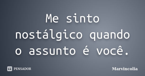 Me sinto nostálgico quando o assunto é você.... Frase de Marvincolia.