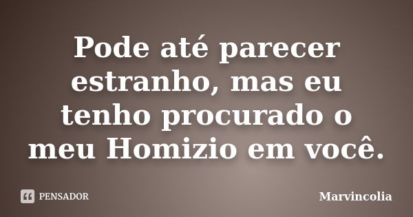 Pode até parecer estranho, mas eu tenho procurado o meu Homizio em você.... Frase de Marvincolia.