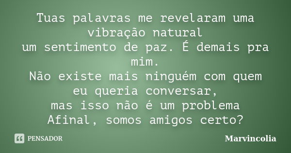 Tuas palavras me revelaram uma vibração natural um sentimento de paz. É demais pra mim. Não existe mais ninguém com quem eu queria conversar, mas isso não é um ... Frase de Marvincolia.