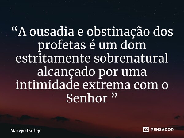 ⁠“A ousadia e obstinação dos profetas é um dom estritamente sobrenatural alcançado por uma intimidade extrema com o Senhor ”... Frase de Marvyo Darley.