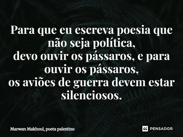 ⁠Para que eu escreva poesia que não seja política, devo ouvir os pássaros, e para ouvir os pássaros, os aviões de guerra devem estar silenciosos.... Frase de Marwan Makhoul, poeta palestino.