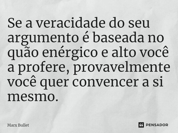 ⁠Se a veracidade do seu argumento é baseada no quão enérgico e alto você a profere, provavelmente você quer convencer a si mesmo.... Frase de Marx Bullet.