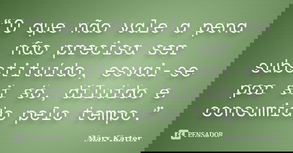 “O que não vale a pena não precisa ser substituído, esvai-se por si só, diluído e consumido pelo tempo.”... Frase de Marx Karter.