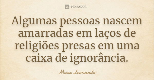 Algumas pessoas nascem amarradas em laços de religiões presas em uma caixa de ignorância.... Frase de Marx Leonardo.