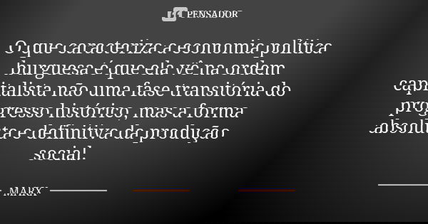 O que caracteriza a economia política burguesa é que ela vê na ordem capitalista não uma fase transitória do progresso histórico, mas a forma absoluta e definit... Frase de Marx.