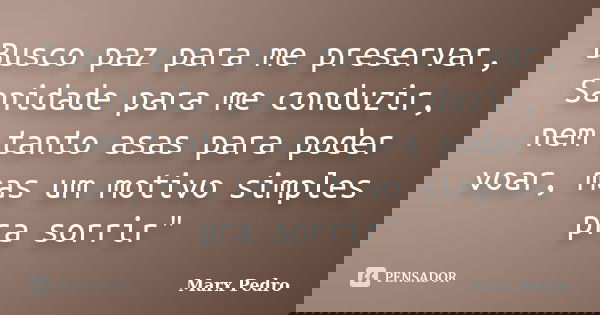 Busco paz para me preservar, Sanidade para me conduzir, nem tanto asas para poder voar, mas um motivo simples pra sorrir"... Frase de Marx Pedro.