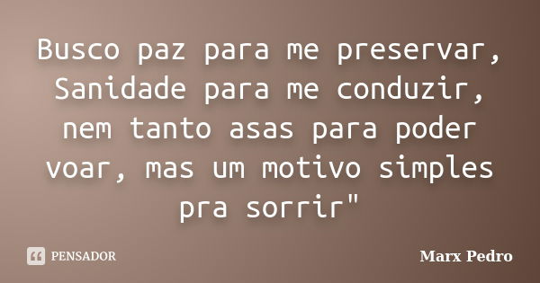 Busco paz para me preservar, Sanidade para me conduzir, nem tanto asas para poder voar, mas um motivo simples pra sorrir"... Frase de Marx Pedro.