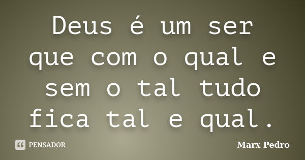 Deus é um ser que com o qual e sem o tal tudo fica tal e qual.... Frase de Marx Pedro.