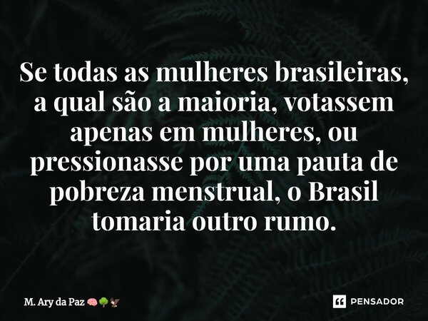 ⁠Se todas as mulheres brasileiras, a qual são a maioria,votassem apenas em mulheres, ou pressionasse por uma pauta de pobreza menstrual, o Brasil tomaria outro ... Frase de M. Ary da Paz.