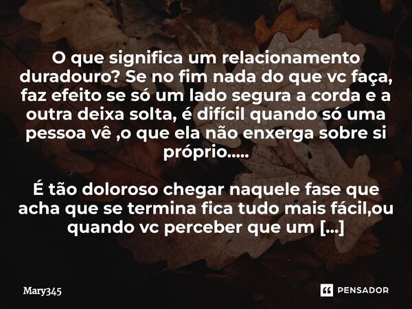 ⁠O que significa um relacionamento duradouro? Se no fim nada do que vc faça, faz efeito se só um lado segura a corda e a outra deixa solta, é difícil quando só ... Frase de Mary345.