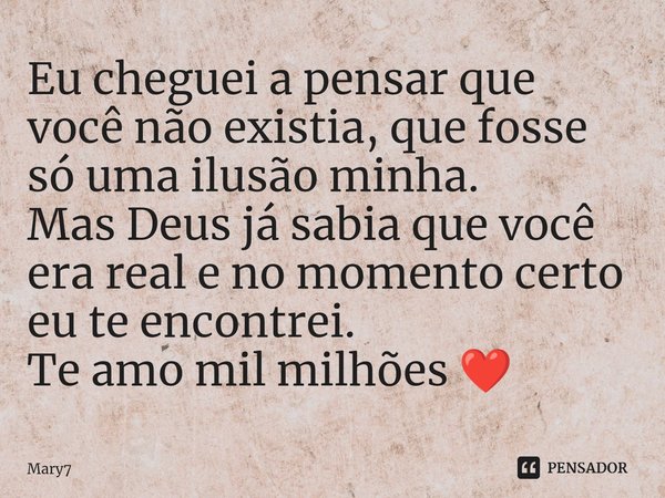 Eu cheguei a pensar que você não existia, que fosse só uma ilusão minha.
Mas Deus já sabia que você era real e no momento certo eu te encontrei.⁠
Te amo mil mil... Frase de mary7.