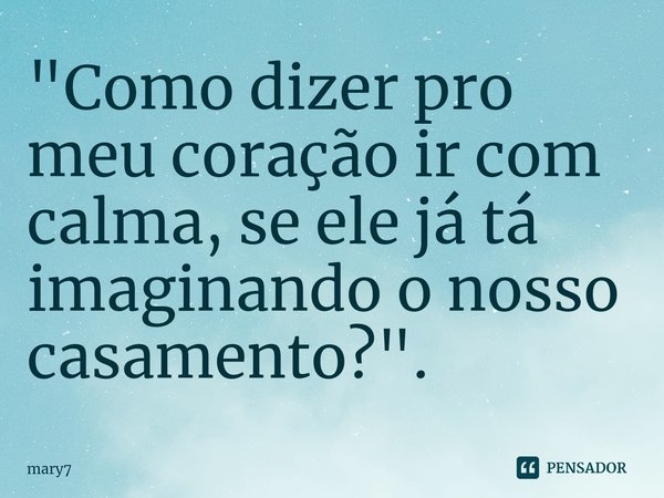 "Como dizer pro meu coração ir com calma, se ele já tá imaginando o nosso casamento?".⁠... Frase de mary7.