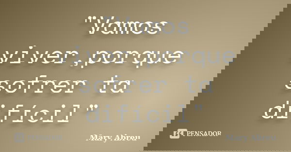 "Vamos viver,porque sofrer ta difícil"... Frase de Mary Abreu.