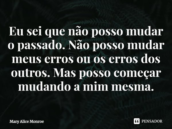 ⁠Eu sei que não posso mudar o passado. Não posso mudar meus erros ou os erros dos outros. Mas posso começar mudando a mim mesma.... Frase de Mary Alice Monroe.