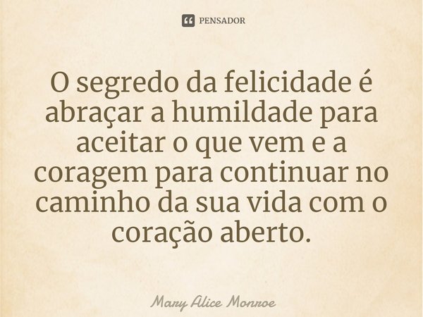 ⁠O segredo da felicidade é abraçar a humildade para aceitar o que vem e a coragem para continuar no caminho da sua vida com o coração aberto.... Frase de Mary Alice Monroe.