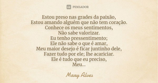 Estou preso nas grades da paixão, Estou amando alguém que não tem coração. Conhece os meus sentimentos, Não sabe valorizar. Eu tenho pressentimento; Ele não sab... Frase de Mary Alves.