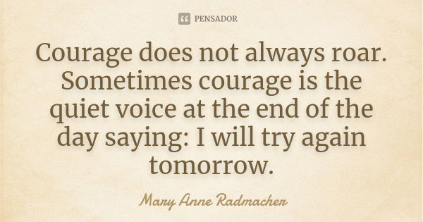 Courage does not always roar. Sometimes courage is the quiet voice at the end of the day saying: I will try again tomorrow.... Frase de Mary Anne Radmacher.