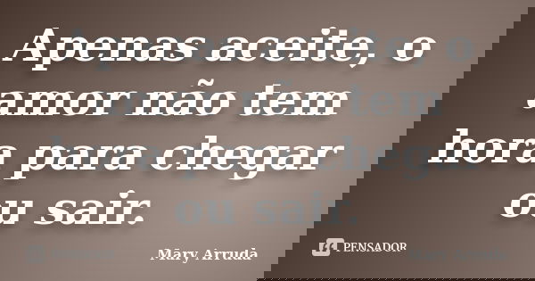 Apenas aceite, o amor não tem hora para chegar ou sair.... Frase de Mary Arruda.