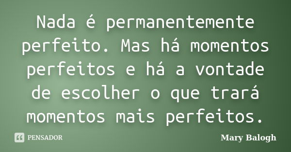 Nada é permanentemente perfeito. Mas há momentos perfeitos e há a vontade de escolher o que trará momentos mais perfeitos.... Frase de Mary Balogh.